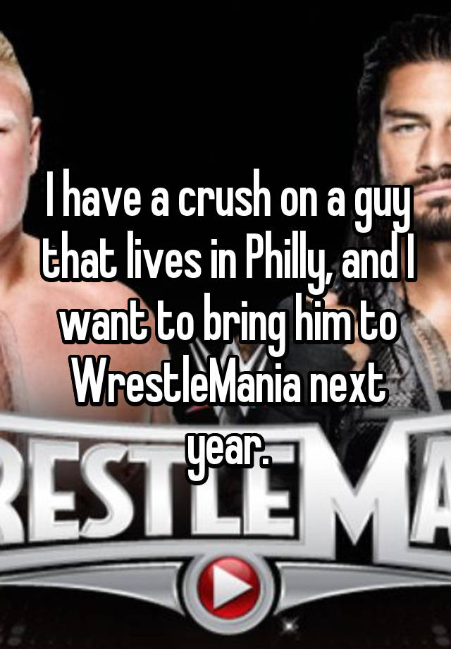 I have a crush on a guy that lives in Philly, and I want to bring him to WrestleMania next year.