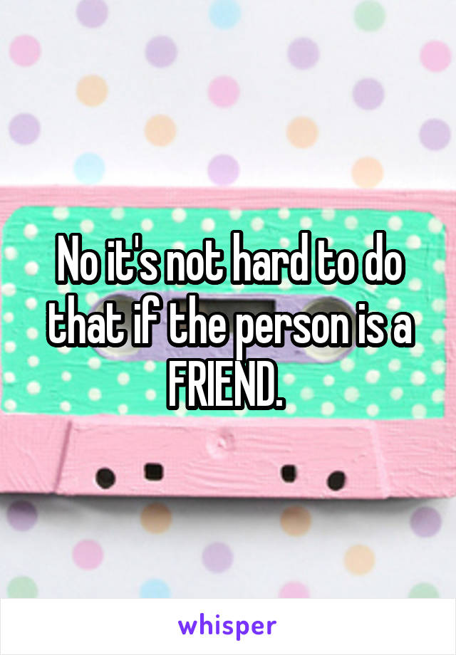 No it's not hard to do that if the person is a FRIEND. 