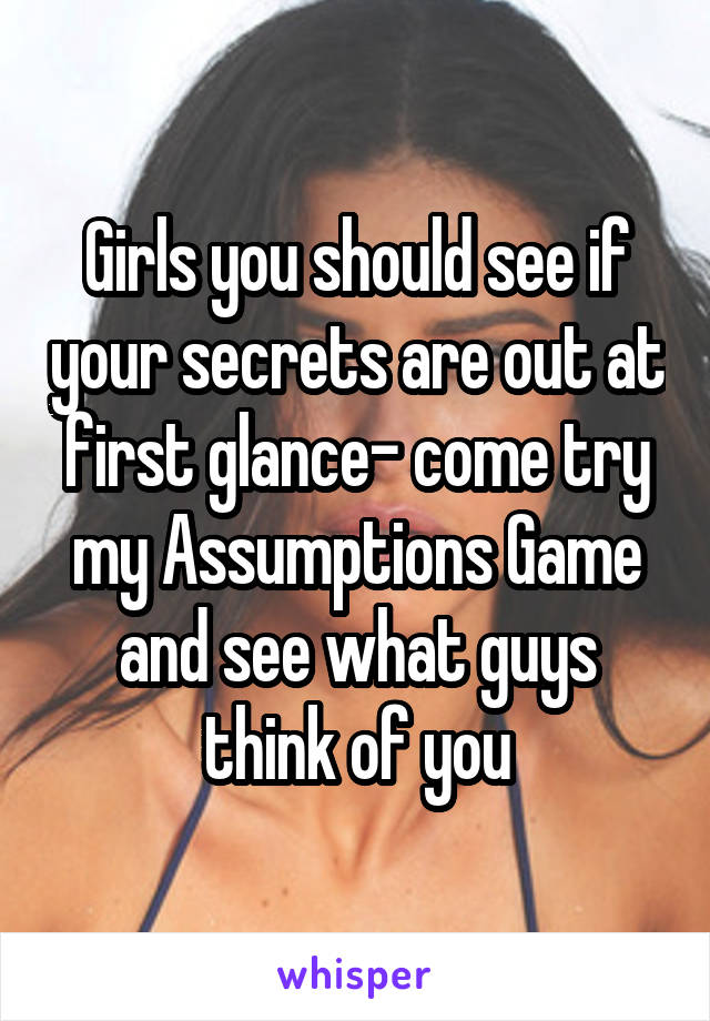 Girls you should see if your secrets are out at first glance- come try my Assumptions Game and see what guys think of you