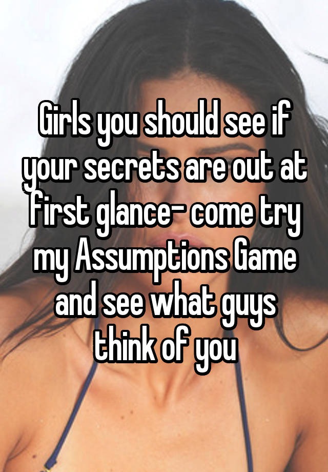 Girls you should see if your secrets are out at first glance- come try my Assumptions Game and see what guys think of you