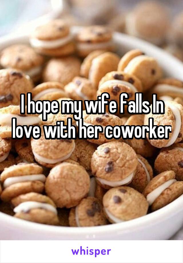 I hope my wife falls In love with her coworker 