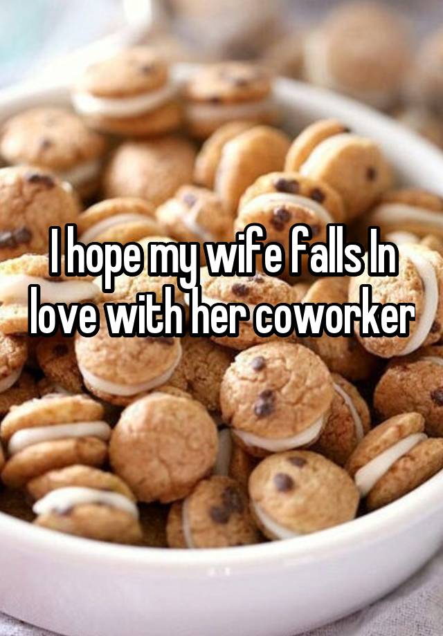 I hope my wife falls In love with her coworker 