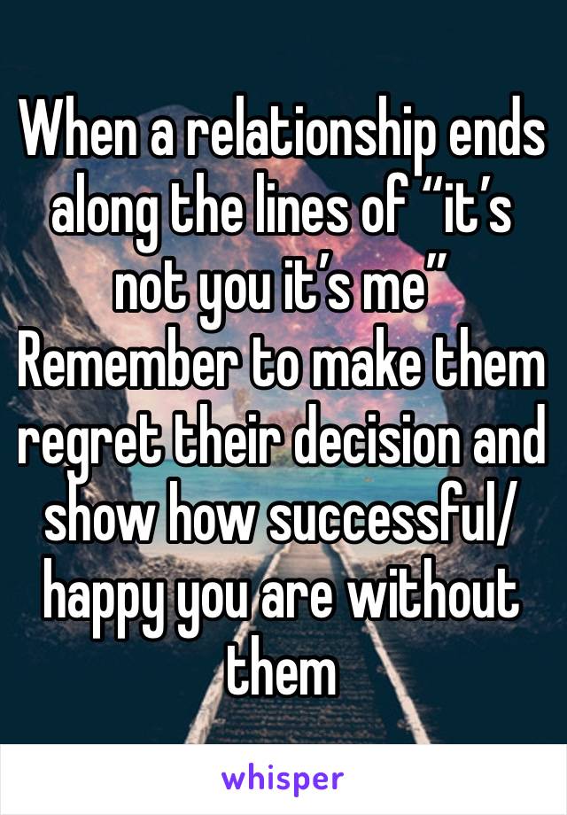 When a relationship ends along the lines of “it’s not you it’s me”Remember to make them regret their decision and show how successful/happy you are without them