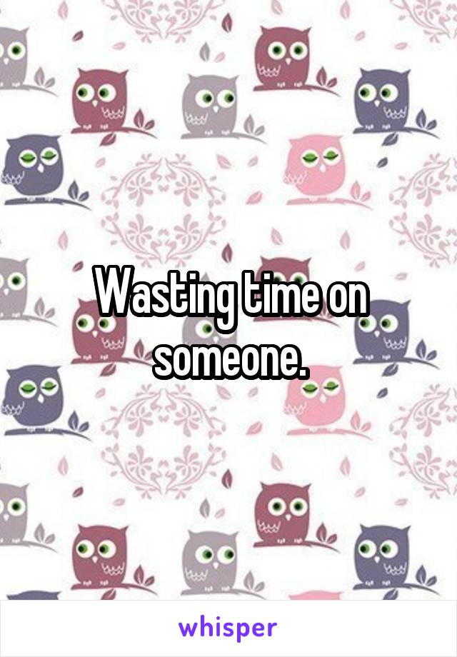 Wasting time on someone.