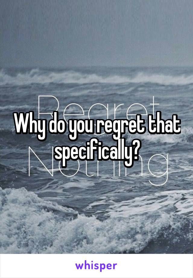 Why do you regret that specifically?