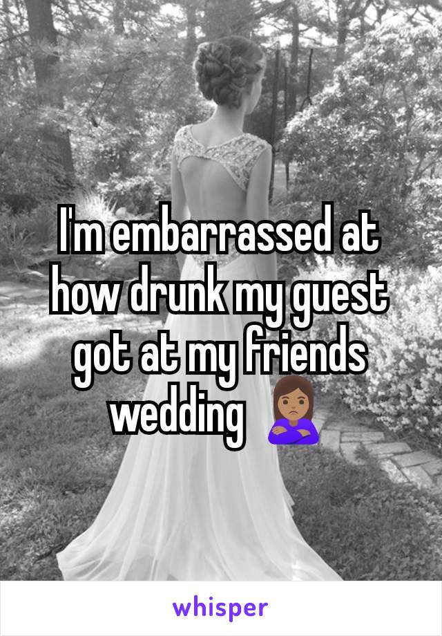 I'm embarrassed at how drunk my guest got at my friends wedding 🙎🏽‍♀️