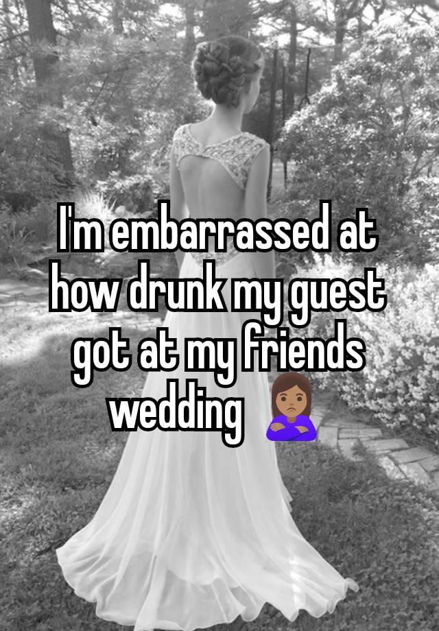 I'm embarrassed at how drunk my guest got at my friends wedding 🙎🏽‍♀️