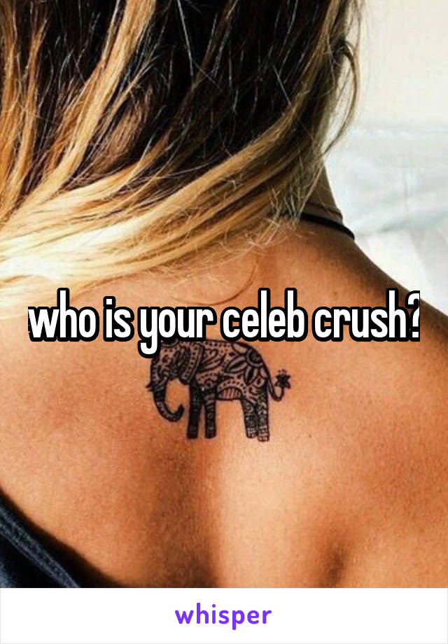 who is your celeb crush?