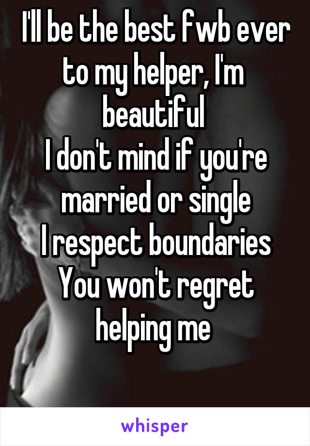 I'll be the best fwb ever to my helper, I'm  beautiful 
I don't mind if you're married or single
I respect boundaries
You won't regret helping me 

