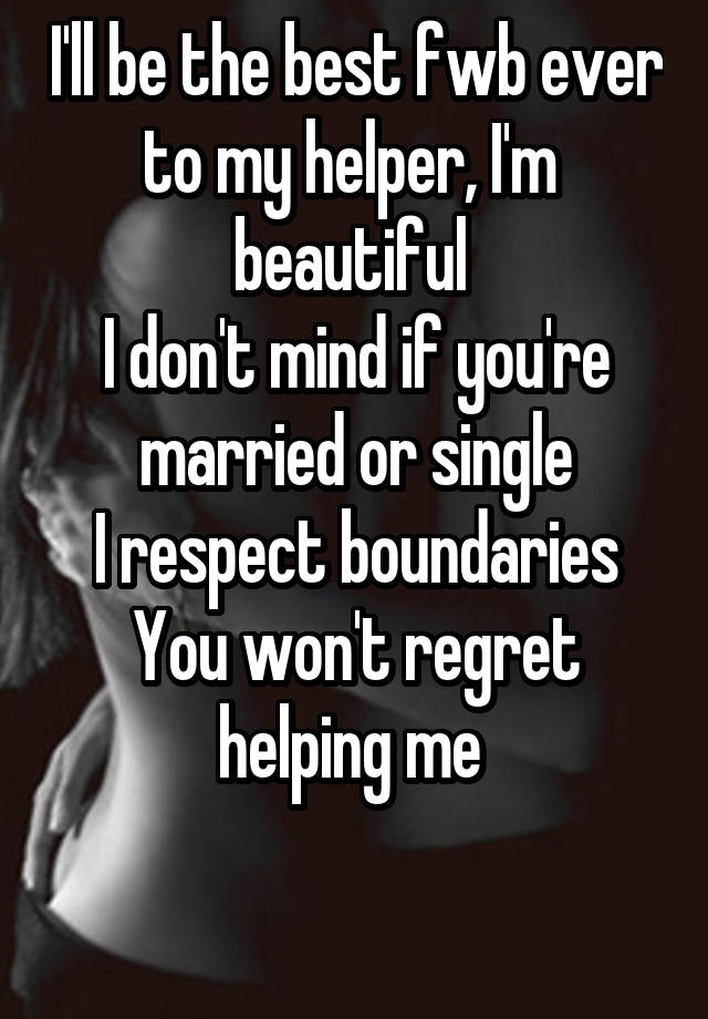 I'll be the best fwb ever to my helper, I'm  beautiful 
I don't mind if you're married or single
I respect boundaries
You won't regret helping me 

