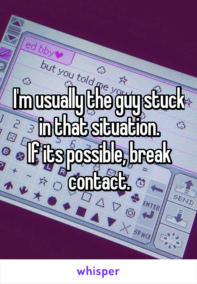 I'm usually the guy stuck in that situation.
If its possible, break contact.