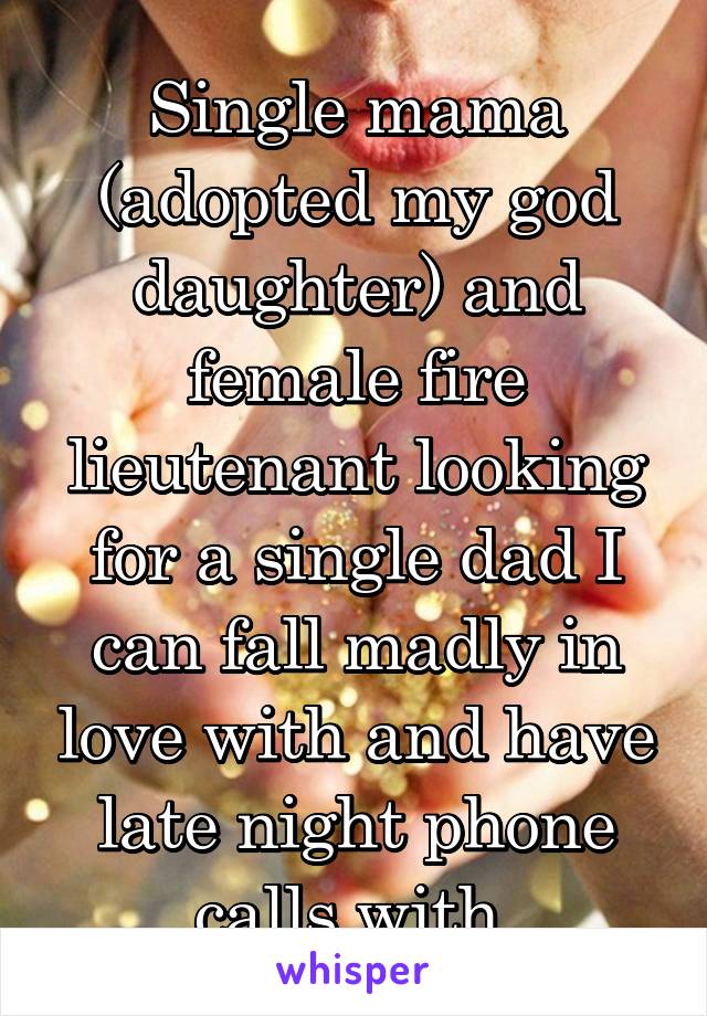 Single mama (adopted my god daughter) and female fire lieutenant looking for a single dad I can fall madly in love with and have late night phone calls with 