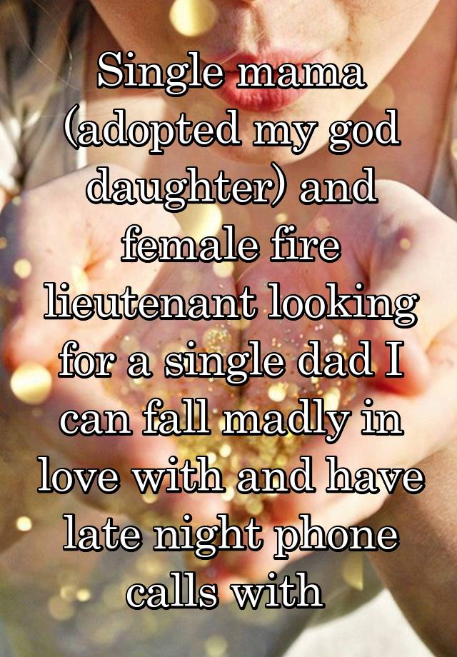 Single mama (adopted my god daughter) and female fire lieutenant looking for a single dad I can fall madly in love with and have late night phone calls with 