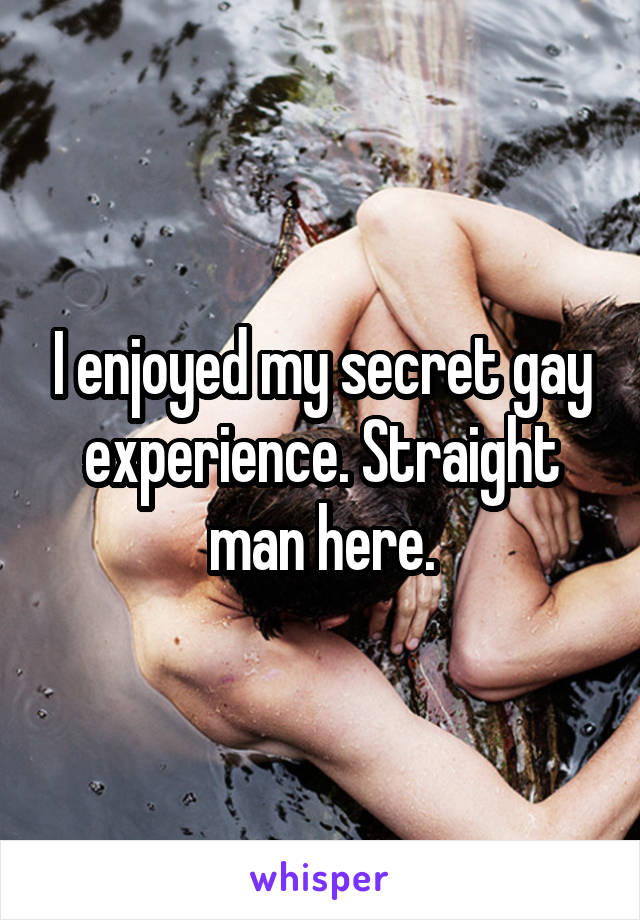 I enjoyed my secret gay experience. Straight man here.