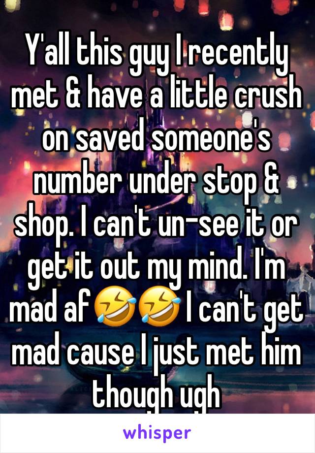 Y'all this guy I recently met & have a little crush on saved someone's number under stop & shop. I can't un-see it or get it out my mind. I'm mad af🤣🤣 I can't get mad cause I just met him though ugh