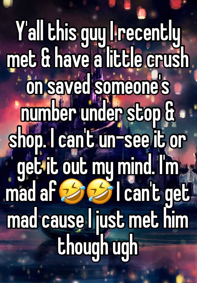 Y'all this guy I recently met & have a little crush on saved someone's number under stop & shop. I can't un-see it or get it out my mind. I'm mad af🤣🤣 I can't get mad cause I just met him though ugh