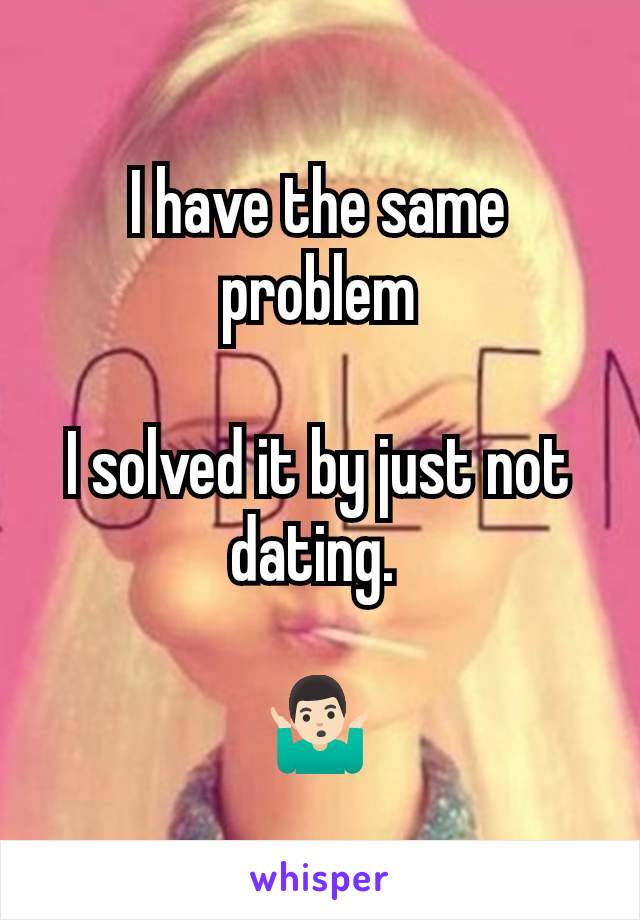 I have the same problem

I solved it by just not dating. 

🤷🏻‍♂️