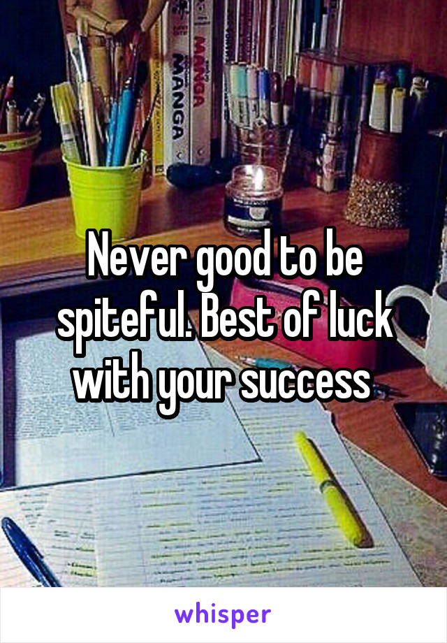 Never good to be spiteful. Best of luck with your success 