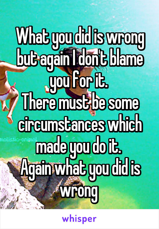 What you did is wrong but again I don't blame you for it. 
There must be some circumstances which made you do it. 
Again what you did is wrong 