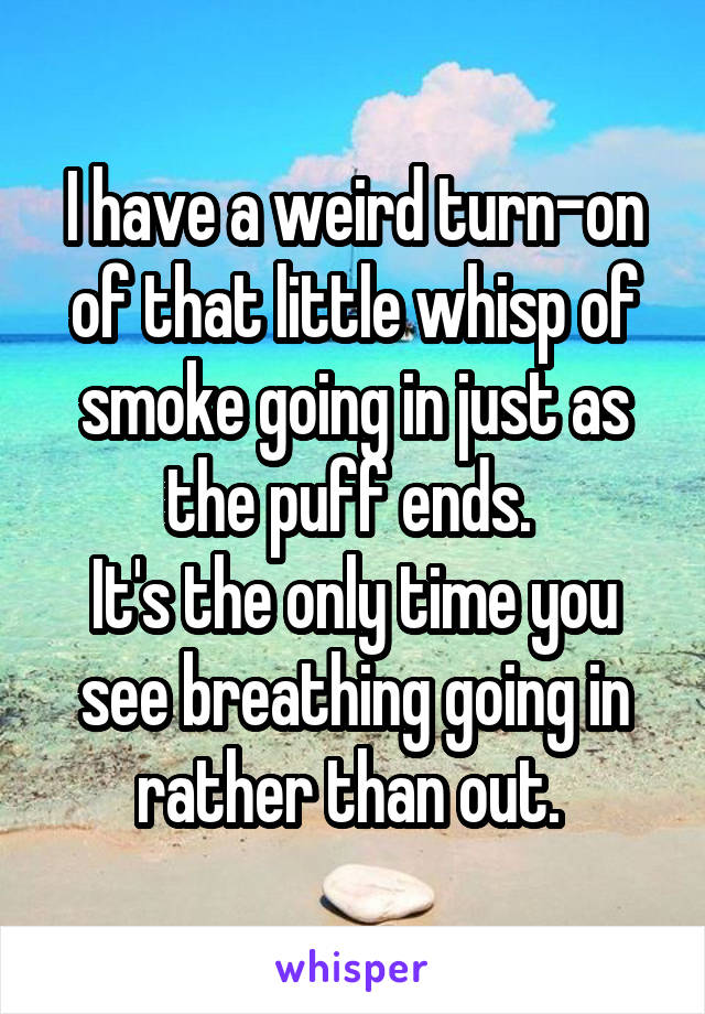 I have a weird turn-on of that little whisp of smoke going in just as the puff ends. 
It's the only time you see breathing going in rather than out. 