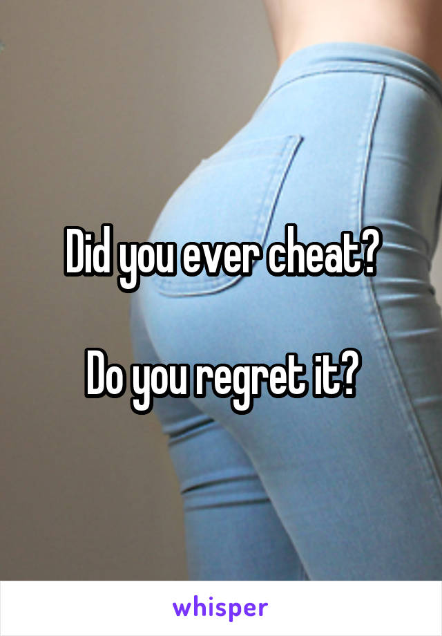 Did you ever cheat?

Do you regret it?