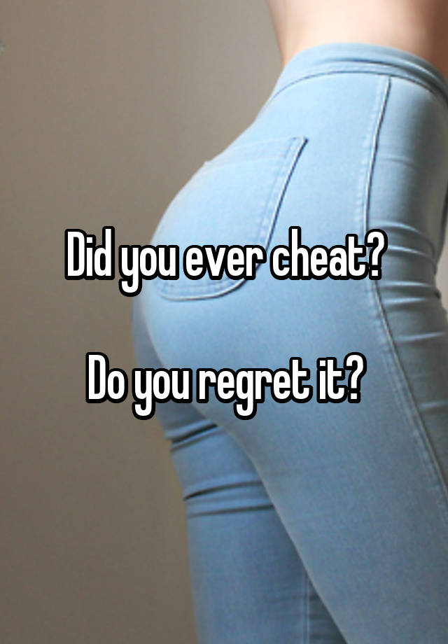 Did you ever cheat?

Do you regret it?