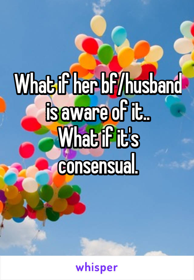 What if her bf/husband is aware of it..
What if it's consensual.
