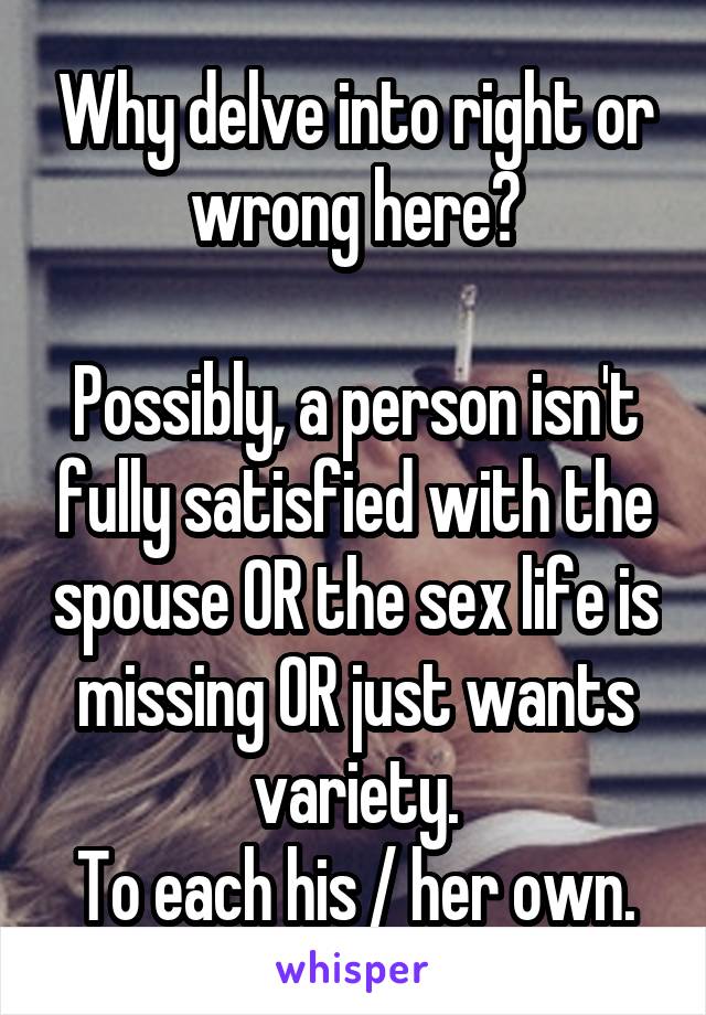 Why delve into right or wrong here?

Possibly, a person isn't fully satisfied with the spouse OR the sex life is missing OR just wants variety.
To each his / her own.