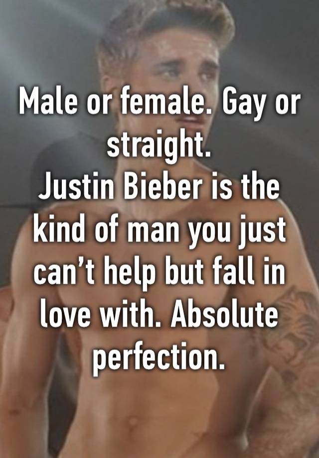 Male or female. Gay or straight. 
Justin Bieber is the kind of man you just can’t help but fall in love with. Absolute perfection.