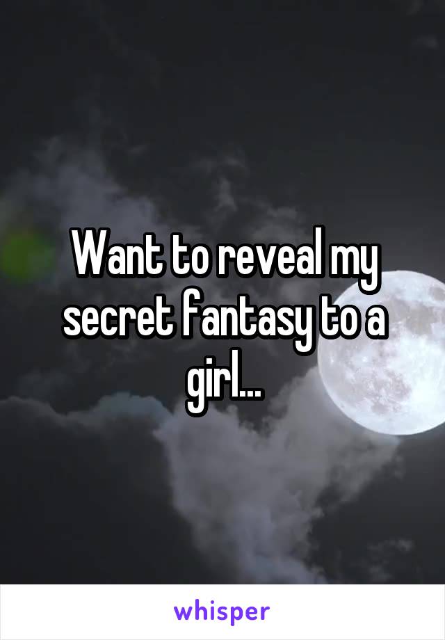 Want to reveal my secret fantasy to a girl...