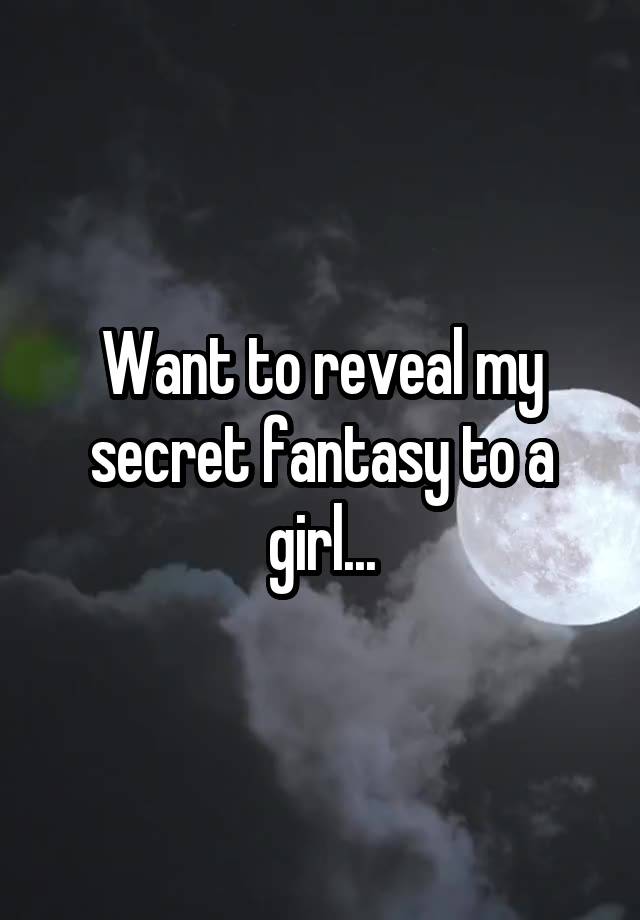 Want to reveal my secret fantasy to a girl...