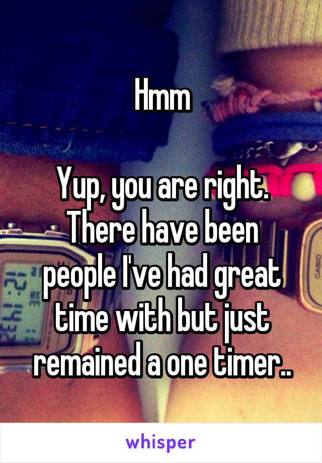 Hmm

Yup, you are right.
There have been people I've had great time with but just remained a one timer..