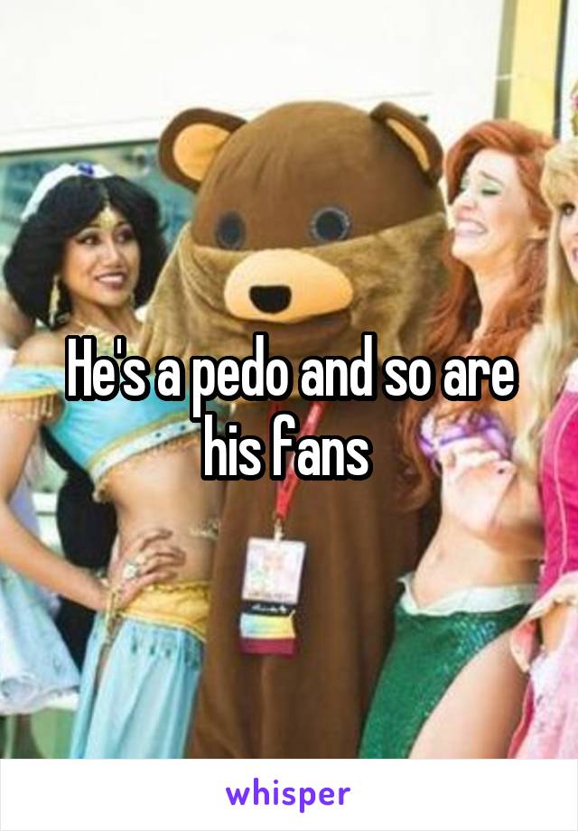 He's a pedo and so are his fans 