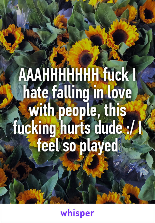 AAAHHHHHHH fuck I hate falling in love with people, this fucking hurts dude :/ I feel so played