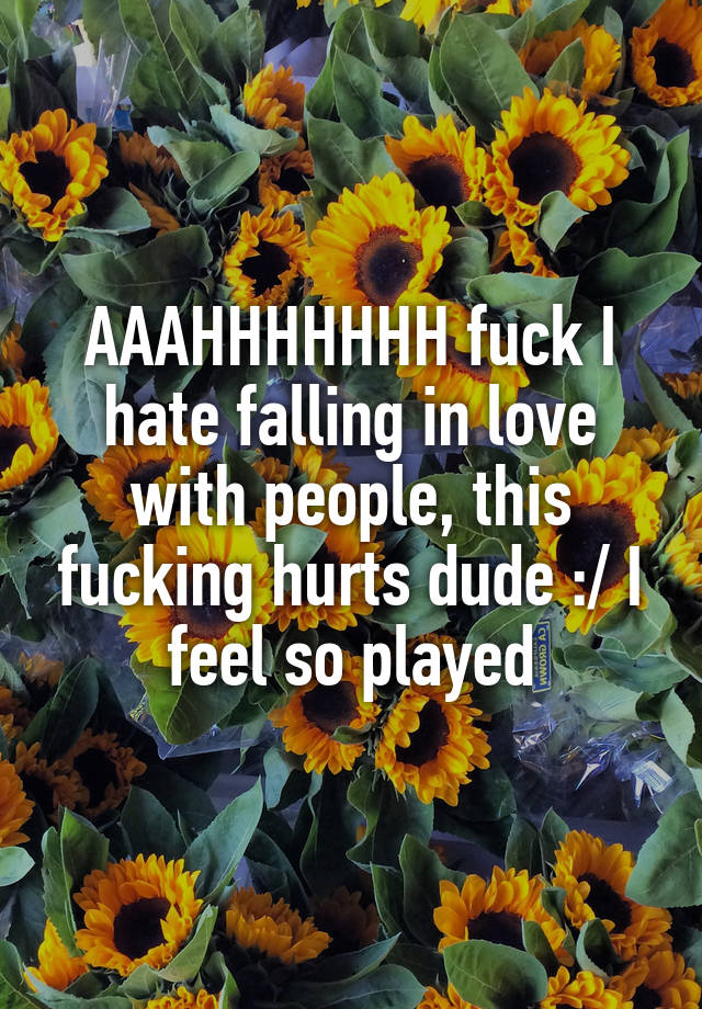 AAAHHHHHHH fuck I hate falling in love with people, this fucking hurts dude :/ I feel so played