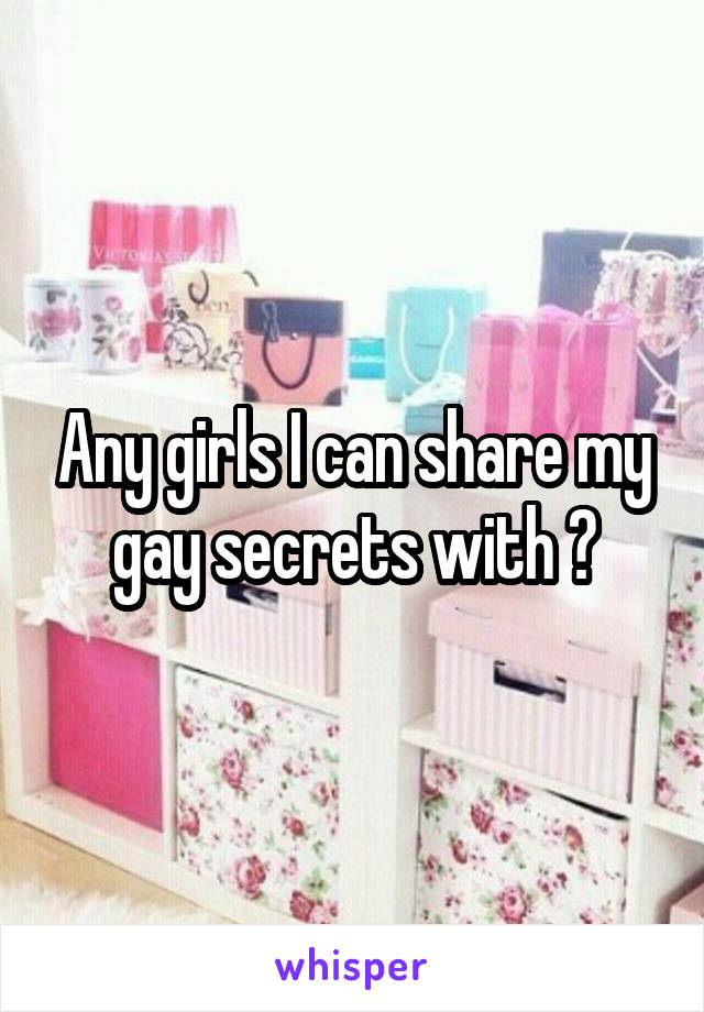 Any girls I can share my gay secrets with ?