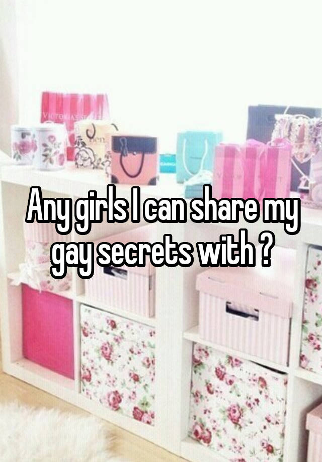 Any girls I can share my gay secrets with ?