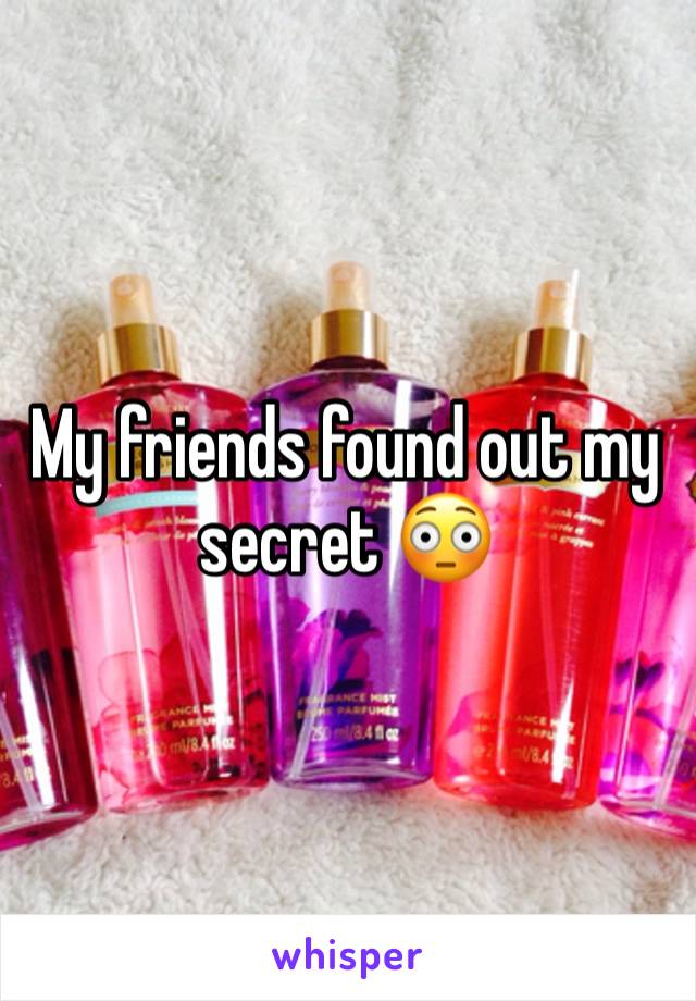 My friends found out my secret 😳