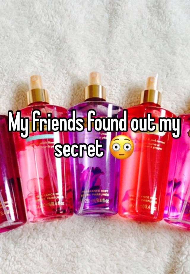 My friends found out my secret 😳