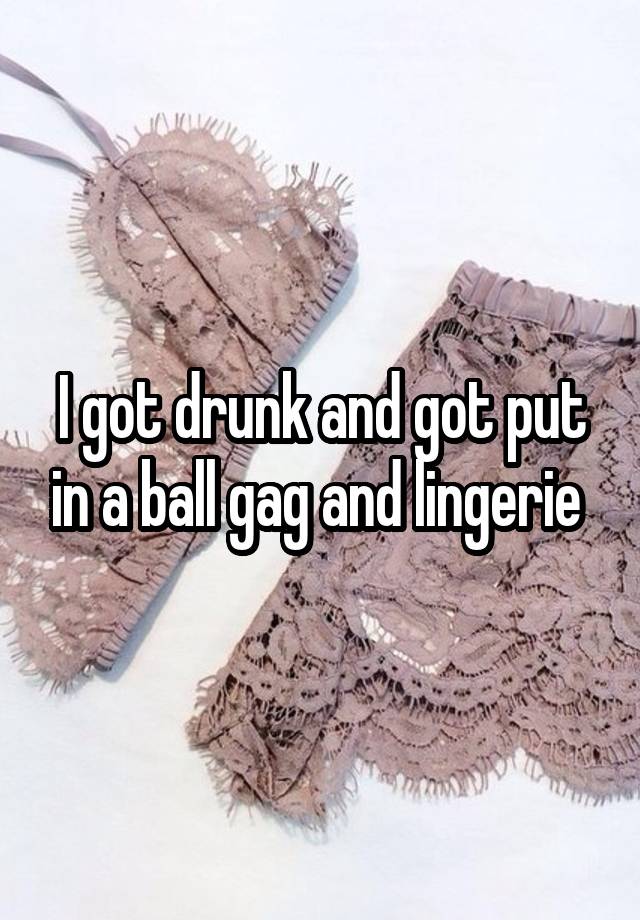 I got drunk and got put in a ball gag and lingerie 