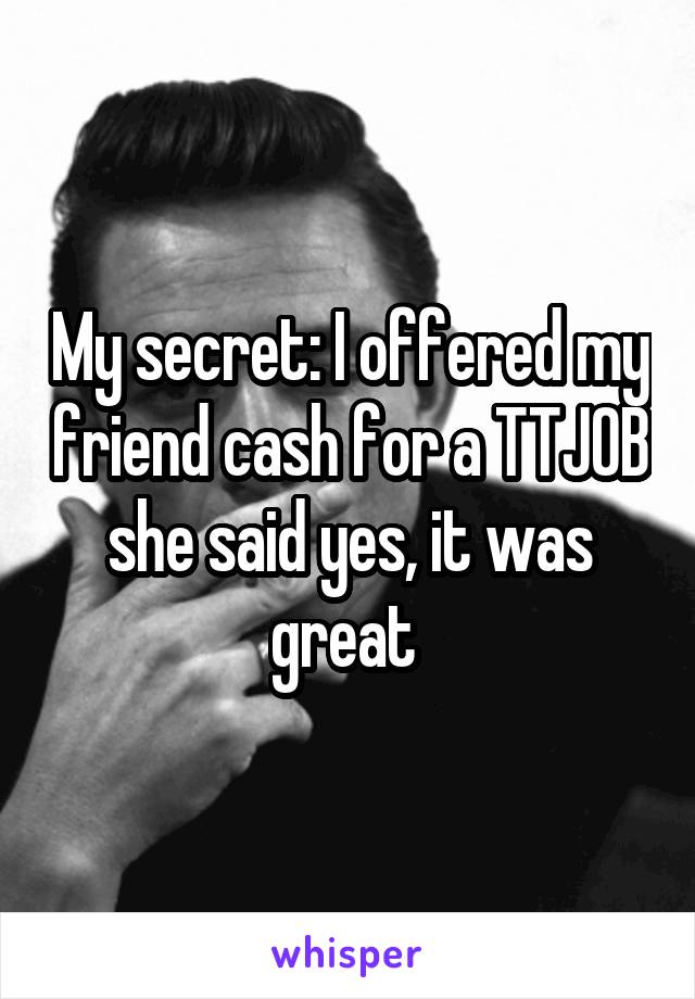 My secret: I offered my friend cash for a TTJOB she said yes, it was great 