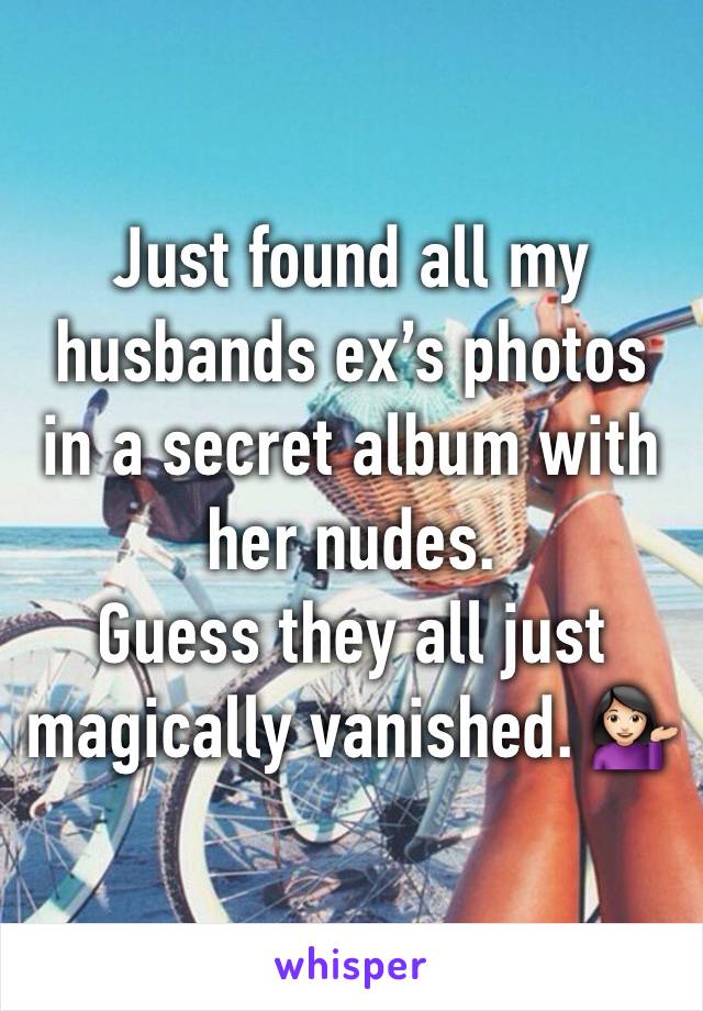 Just found all my husbands ex’s photos in a secret album with her nudes. 
Guess they all just magically vanished. 💁🏻‍♀️