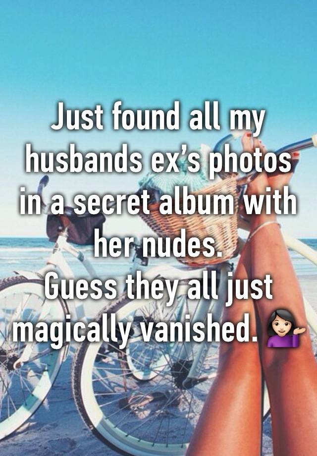 Just found all my husbands ex’s photos in a secret album with her nudes. 
Guess they all just magically vanished. 💁🏻‍♀️