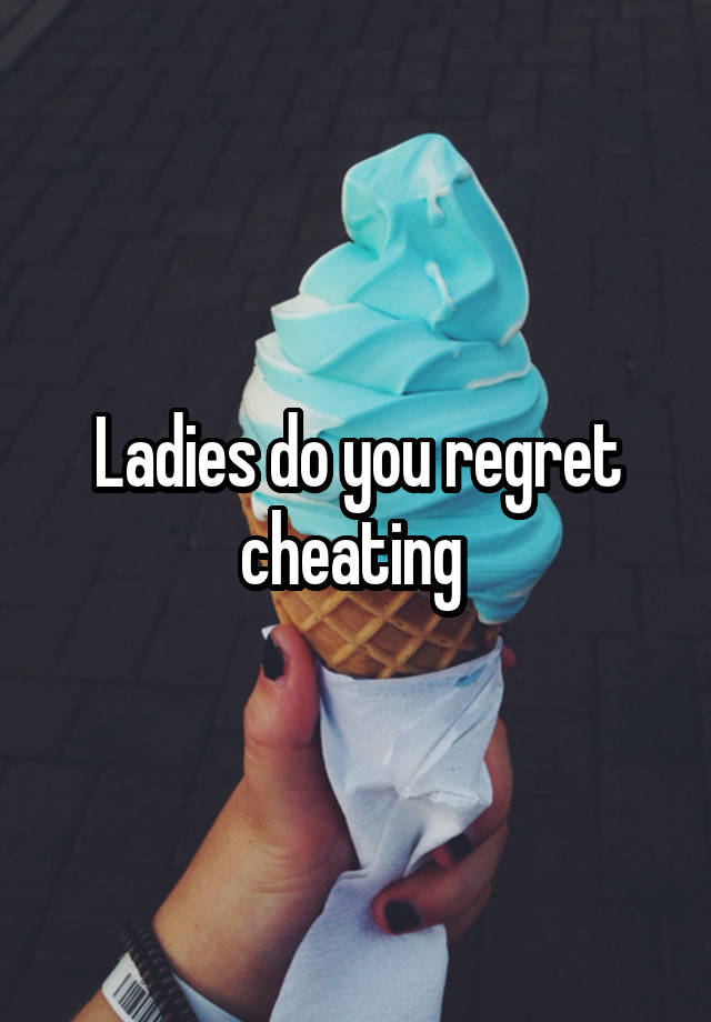 Ladies do you regret cheating 