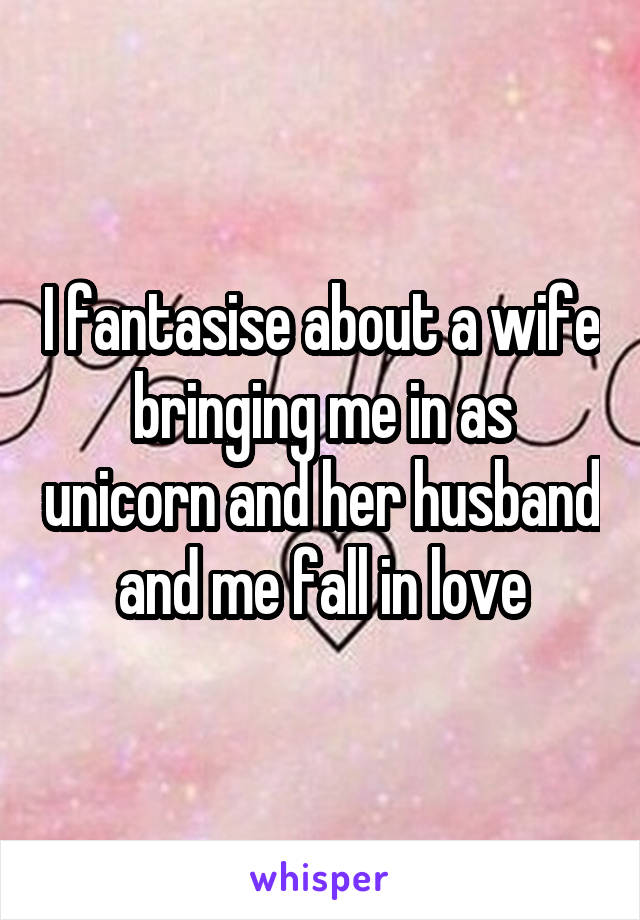 I fantasise about a wife bringing me in as unicorn and her husband and me fall in love