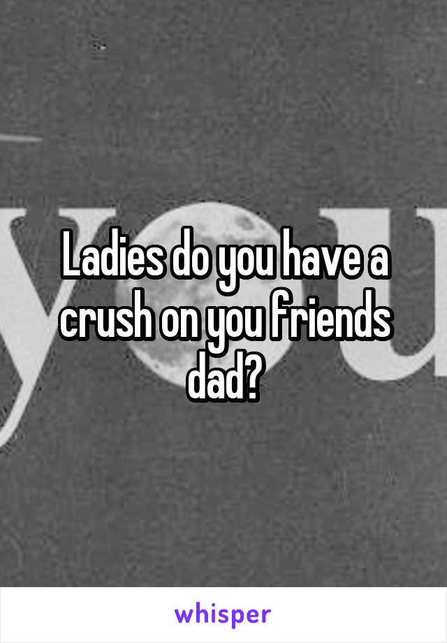 Ladies do you have a crush on you friends dad?