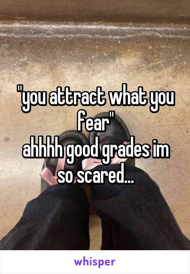 "you attract what you fear"
ahhhh good grades im so scared...