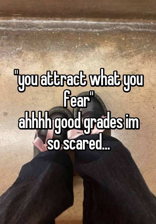 "you attract what you fear"
ahhhh good grades im so scared...