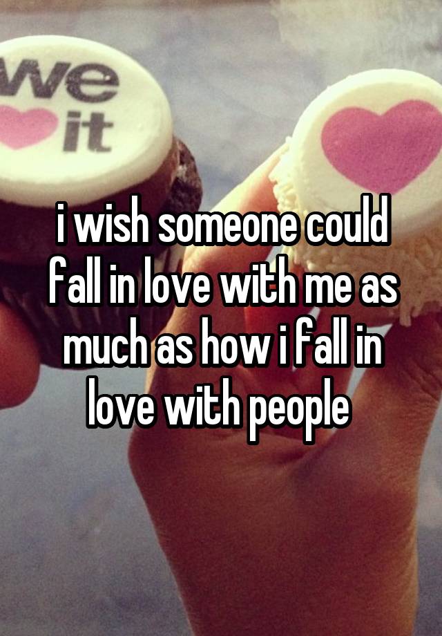 i wish someone could fall in love with me as much as how i fall in love with people 