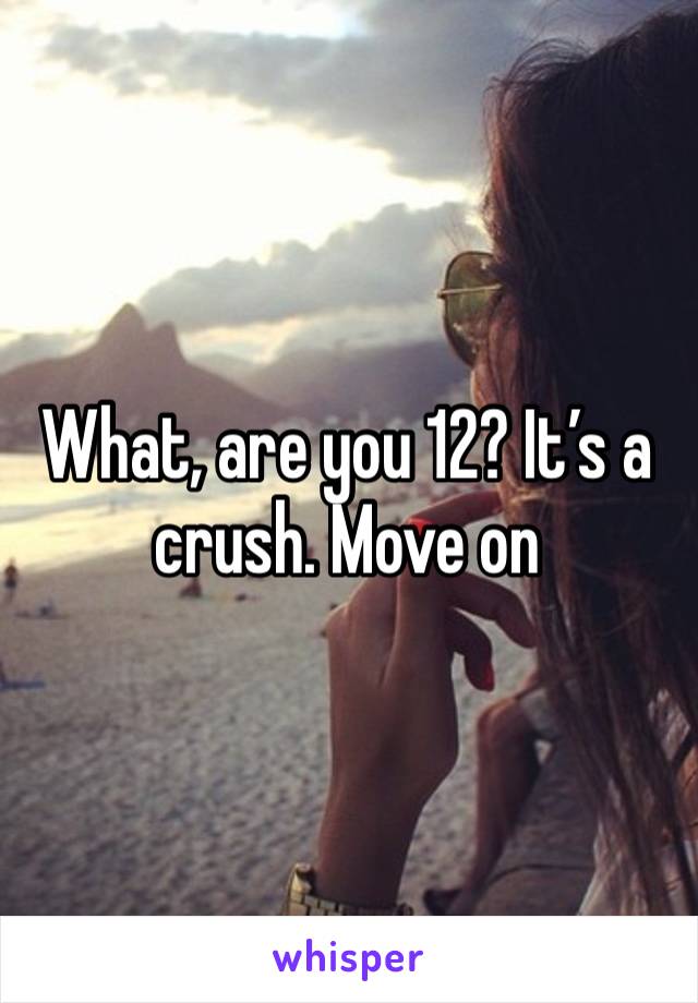 What, are you 12? It’s a crush. Move on